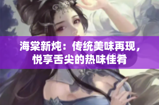 海棠新燉：傳統(tǒng)美味再現(xiàn)，悅享舌尖的熱味佳肴