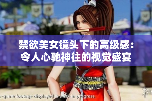 禁欲美女鏡頭下的高級感：令人心馳神往的視覺盛宴
