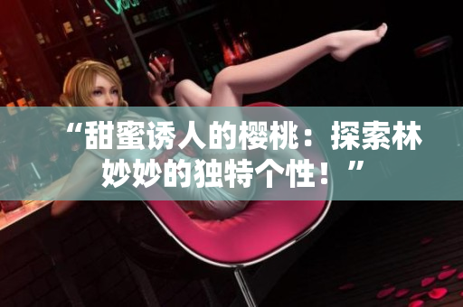 “甜蜜誘人的櫻桃：探索林妙妙的獨特個性！”