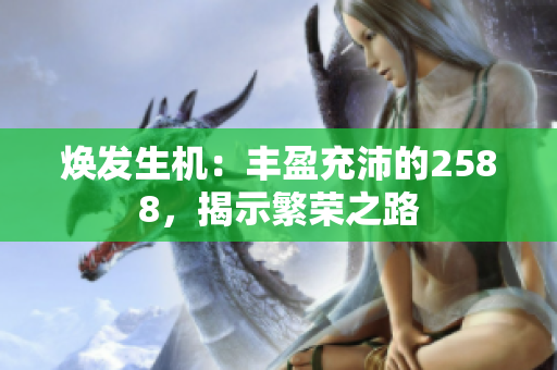 煥發(fā)生機：豐盈充沛的2588，揭示繁榮之路