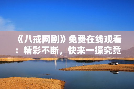 《八戒網(wǎng)劇》免費在線觀看：精彩不斷，快來一探究竟！