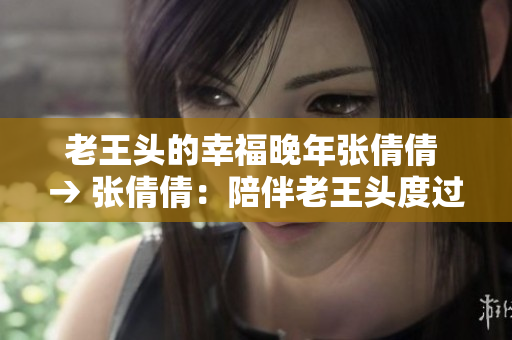 老王頭的幸福晚年張倩倩 → 張倩倩：陪伴老王頭度過幸福晚年
