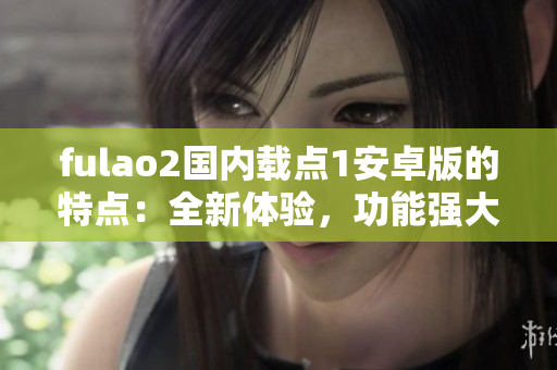 fulao2國內(nèi)載點1安卓版的特點：全新體驗，功能強大