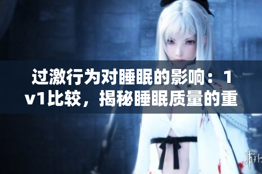過激行為對(duì)睡眠的影響：1v1比較，揭秘睡眠質(zhì)量的重要性