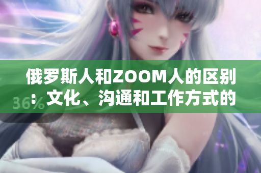 俄羅斯人和ZOOM人的區(qū)別：文化、溝通和工作方式的碰撞
