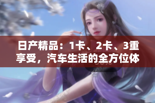 日產(chǎn)精品：1卡、2卡、3重享受，汽車生活的全方位體驗(yàn)