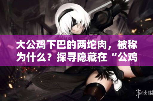 大公雞下巴的兩坨肉，被稱為什么？探尋隱藏在“公雞下巴”的秘密
