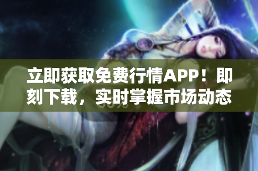 立即獲取免費行情APP！即刻下載，實時掌握市場動態(tài)，投資利器！