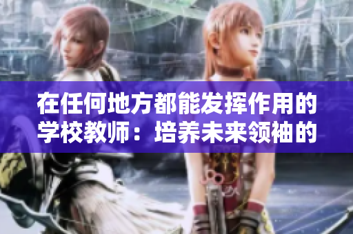 在任何地方都能發(fā)揮作用的學(xué)校教師：培養(yǎng)未來領(lǐng)袖的重要角色