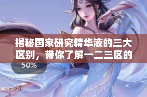 揭秘國(guó)家研究精華液的三大區(qū)別，帶你了解一二三區(qū)的秘密