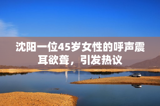 沈陽一位45歲女性的呼聲震耳欲聾，引發(fā)熱議