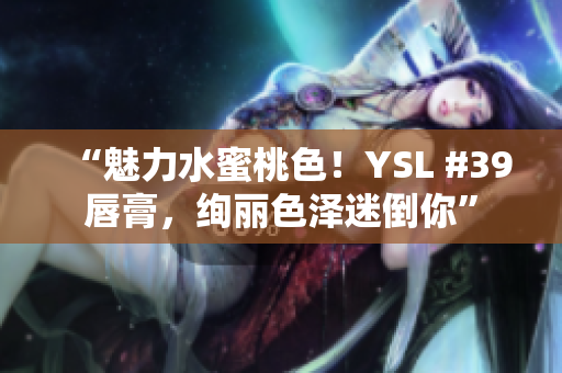 “魅力水蜜桃色！YSL #39唇膏，絢麗色澤迷倒你”