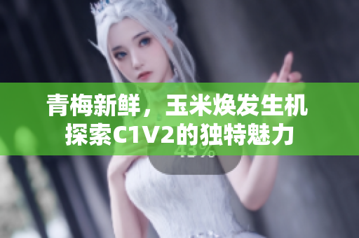 青梅新鮮，玉米煥發(fā)生機(jī) 探索C1V2的獨(dú)特魅力