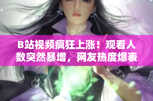 B站視頻瘋狂上漲！觀看人數(shù)突然暴增，網(wǎng)友熱度爆表
