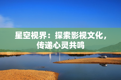 星空視界：探索影視文化，傳遞心靈共鳴