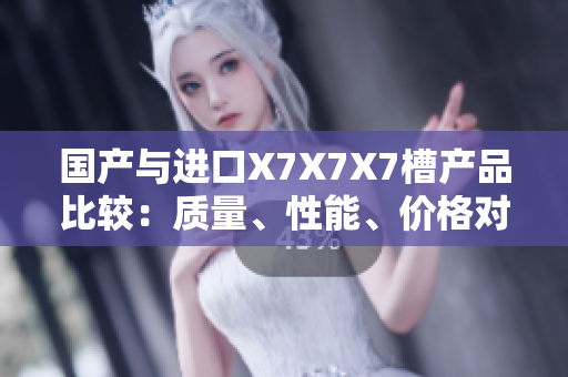 國產(chǎn)與進口X7X7X7槽產(chǎn)品比較：質(zhì)量、性能、價格對比