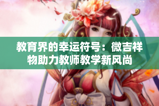 教育界的幸運符號：微吉祥物助力教師教學新風尚