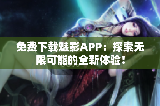 免費下載魅影APP：探索無限可能的全新體驗！