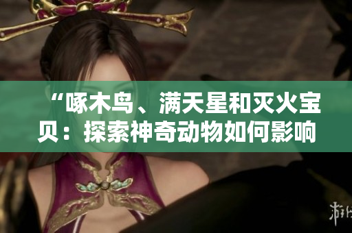 “啄木鳥、滿天星和滅火寶貝：探索神奇動物如何影響生態(tài)平衡”