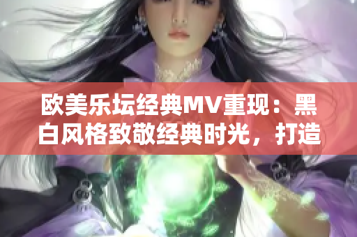 歐美樂壇經(jīng)典MV重現(xiàn)：黑白風格致敬經(jīng)典時光，打造音樂視覺盛宴