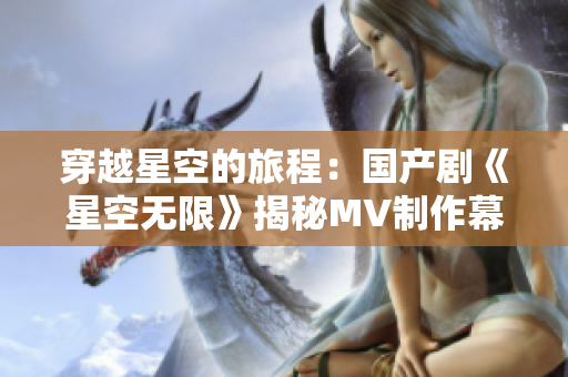 穿越星空的旅程：國(guó)產(chǎn)劇《星空無(wú)限》揭秘MV制作幕后