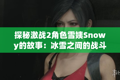探秘激戰(zhàn)2角色雪姨Snowy的故事：冰雪之間的戰(zhàn)斗與冒險(xiǎn)