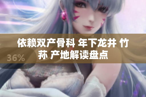 依賴雙產(chǎn)骨科 年下龍井 竹蓀 產(chǎn)地解讀盤點