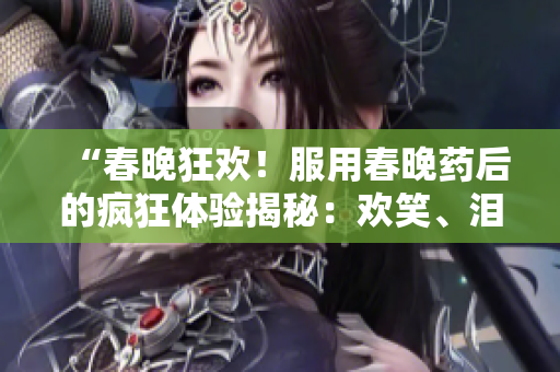 “春晚狂歡！服用春晚藥后的瘋狂體驗(yàn)揭秘：歡笑、淚水、狂歡全程跟隨！”