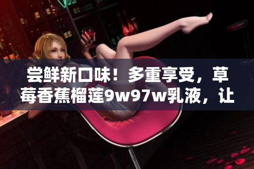 嘗鮮新口味！多重享受，草莓香蕉榴蓮9w97w乳液，讓你盡情沉浸在豐富水果香中。