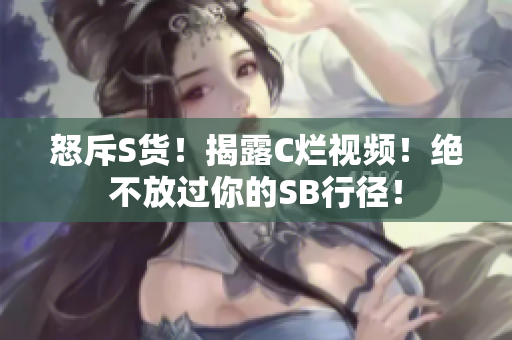 怒斥S貨！揭露C爛視頻！絕不放過你的SB行徑！