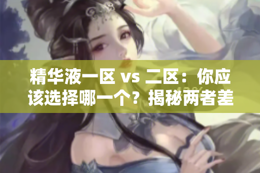 精華液一區(qū) vs 二區(qū)：你應(yīng)該選擇哪一個(gè)？揭秘兩者差異與適用場景