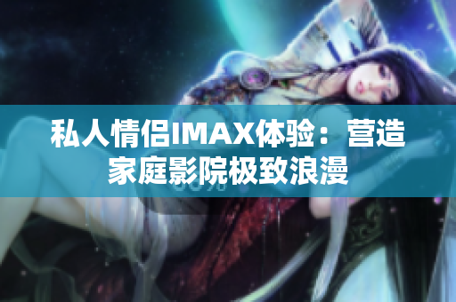 私人情侶IMAX體驗(yàn)：營造家庭影院極致浪漫