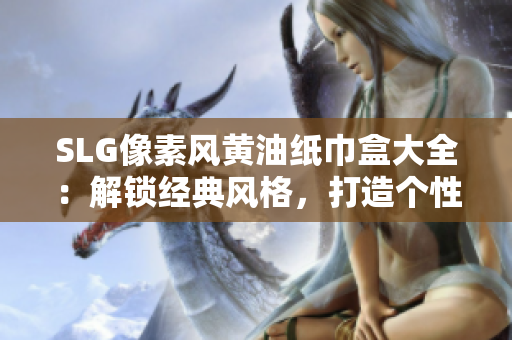SLG像素風(fēng)黃油紙巾盒大全：解鎖經(jīng)典風(fēng)格，打造個(gè)性生活