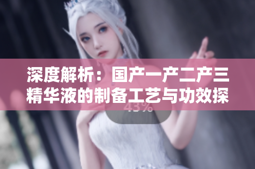 深度解析：國產(chǎn)一產(chǎn)二產(chǎn)三精華液的制備工藝與功效探究