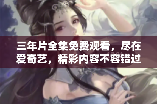 三年片全集免費(fèi)觀看，盡在愛奇藝，精彩內(nèi)容不容錯(cuò)過