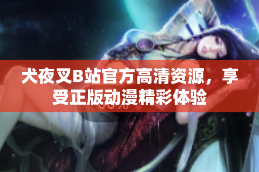 犬夜叉B站官方高清資源，享受正版動(dòng)漫精彩體驗(yàn)