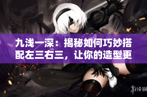九淺一深：揭秘如何巧妙搭配左三右三，讓你的造型更加出彩