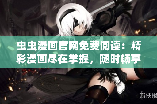 蟲蟲漫畫官網(wǎng)免費(fèi)閱讀：精彩漫畫盡在掌握，隨時(shí)暢享無限樂趣！