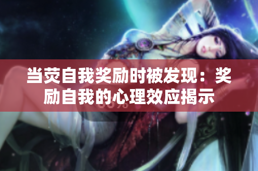 當(dāng)熒自我獎(jiǎng)勵(lì)時(shí)被發(fā)現(xiàn)：獎(jiǎng)勵(lì)自我的心理效應(yīng)揭示
