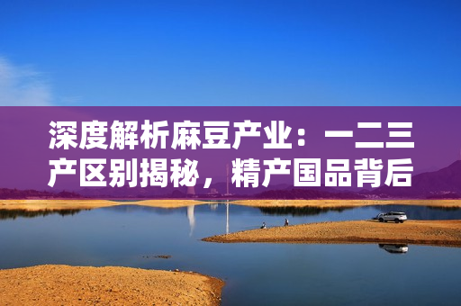 深度解析麻豆產(chǎn)業(yè)：一二三產(chǎn)區(qū)別揭秘，精產(chǎn)國品背后的區(qū)域特色與發(fā)展趨勢