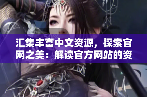 匯集豐富中文資源，探索官網(wǎng)之美：解讀官方網(wǎng)站的資源庫和精華內(nèi)容