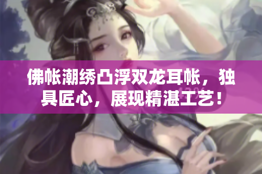 佛帳潮繡凸浮雙龍耳帳，獨具匠心，展現(xiàn)精湛工藝！