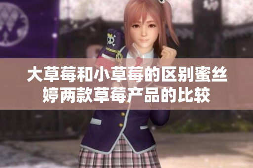 大草莓和小草莓的區(qū)別蜜絲婷兩款草莓產(chǎn)品的比較
