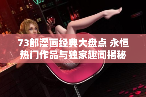 73部漫畫經(jīng)典大盤點 永恒熱門作品與獨家趣聞揭秘