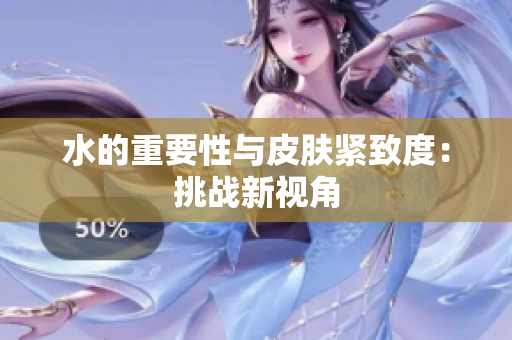水的重要性與皮膚緊致度：挑戰(zhàn)新視角