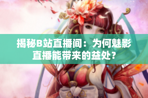 揭秘B站直播間：為何魅影直播能帶來(lái)的益處？