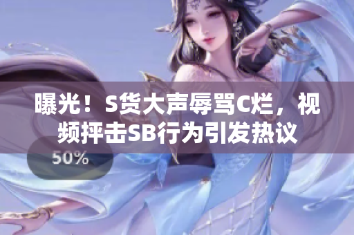 曝光！S貨大聲辱罵C爛，視頻抨擊SB行為引發(fā)熱議