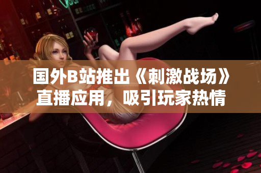 國外B站推出《刺激戰(zhàn)場》直播應用，吸引玩家熱情