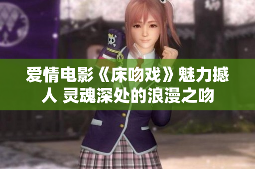 愛(ài)情電影《床吻戲》魅力撼人 靈魂深處的浪漫之吻