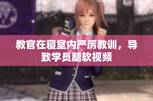 教官在寢室內(nèi)嚴(yán)厲教訓(xùn)，導(dǎo)致學(xué)員腿軟視頻